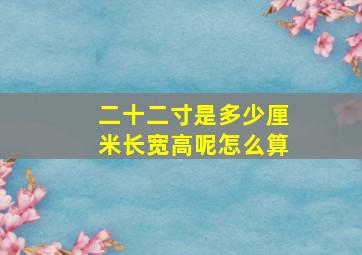 二十二寸是多少厘米长宽高呢怎么算