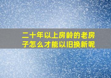 二十年以上房龄的老房子怎么才能以旧换新呢