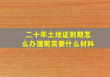 二十年土地证到期怎么办理呢需要什么材料