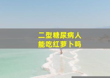 二型糖尿病人能吃红萝卜吗