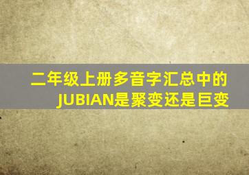 二年级上册多音字汇总中的JUBIAN是聚变还是巨变