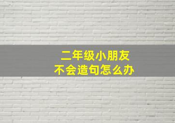 二年级小朋友不会造句怎么办