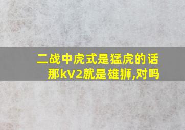 二战中虎式是猛虎的话那kV2就是雄狮,对吗