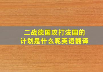 二战德国攻打法国的计划是什么呢英语翻译