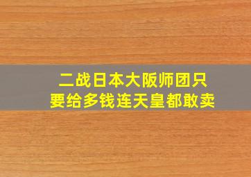 二战日本大阪师团只要给多钱连天皇都敢卖