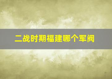 二战时期福建哪个军阀