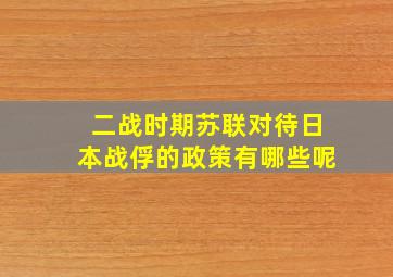 二战时期苏联对待日本战俘的政策有哪些呢