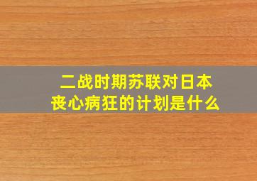 二战时期苏联对日本丧心病狂的计划是什么