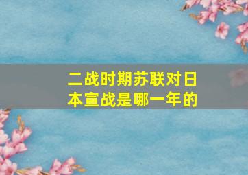 二战时期苏联对日本宣战是哪一年的