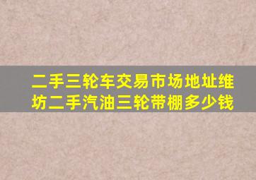 二手三轮车交易市场地址维坊二手汽油三轮带棚多少钱