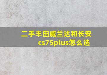 二手丰田威兰达和长安cs75plus怎么选