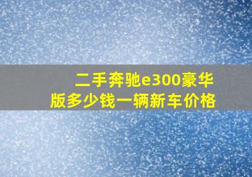 二手奔驰e300豪华版多少钱一辆新车价格