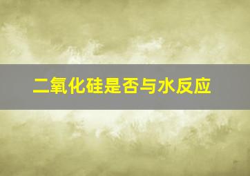 二氧化硅是否与水反应