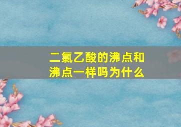 二氯乙酸的沸点和沸点一样吗为什么