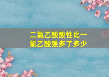 二氯乙酸酸性比一氯乙酸强多了多少