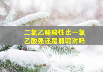 二氯乙酸酸性比一氯乙酸强还是弱呢对吗