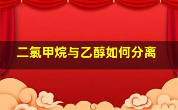 二氯甲烷与乙醇如何分离