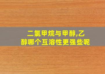 二氯甲烷与甲醇,乙醇哪个互溶性更强些呢