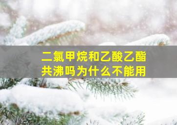 二氯甲烷和乙酸乙酯共沸吗为什么不能用