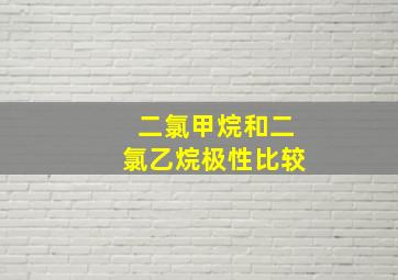 二氯甲烷和二氯乙烷极性比较