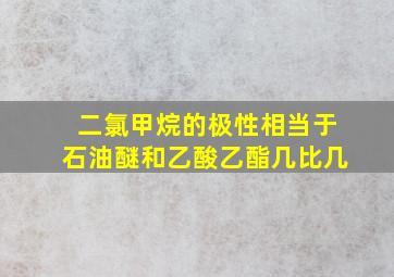 二氯甲烷的极性相当于石油醚和乙酸乙酯几比几