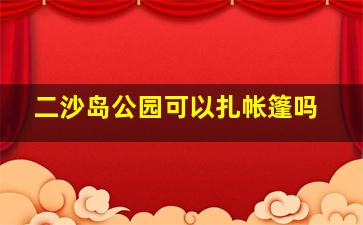 二沙岛公园可以扎帐篷吗