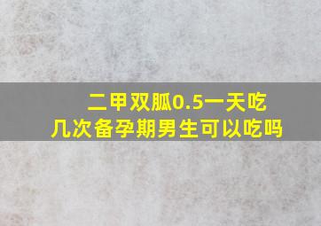 二甲双胍0.5一天吃几次备孕期男生可以吃吗