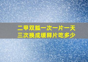 二甲双胍一次一片一天三次换成缓释片吃多少