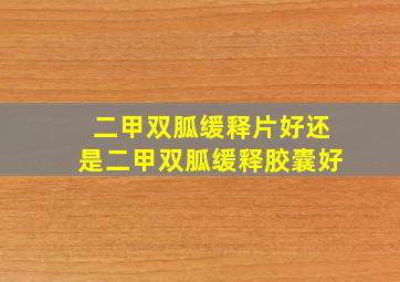 二甲双胍缓释片好还是二甲双胍缓释胶囊好