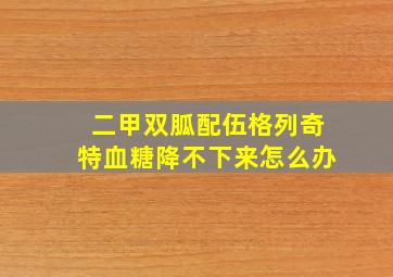 二甲双胍配伍格列奇特血糖降不下来怎么办