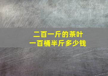 二百一斤的茶叶一百桶半斤多少钱