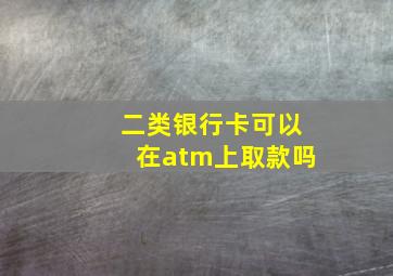 二类银行卡可以在atm上取款吗