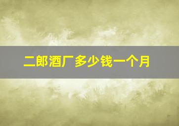 二郎酒厂多少钱一个月