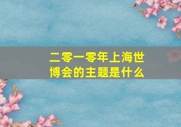 二零一零年上海世博会的主题是什么