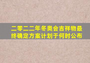 二零二二年冬奥会吉祥物最终确定方案计划于何时公布