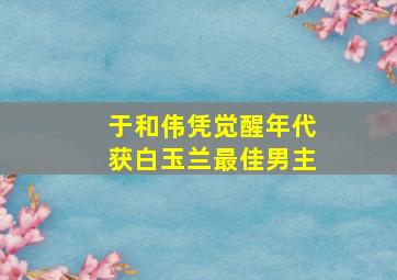 于和伟凭觉醒年代获白玉兰最佳男主