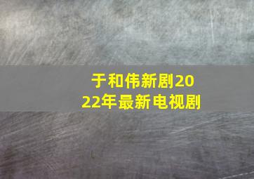 于和伟新剧2022年最新电视剧