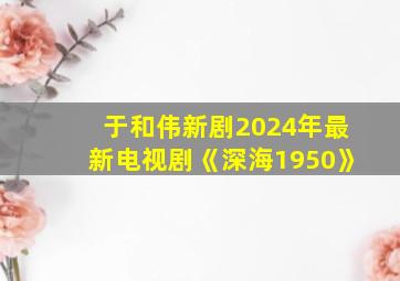 于和伟新剧2024年最新电视剧《深海1950》