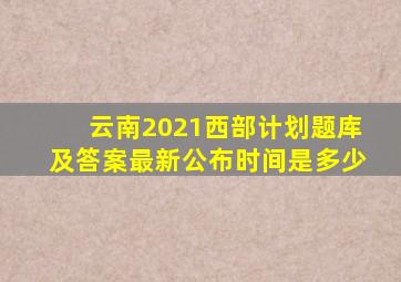 云南2021西部计划题库及答案最新公布时间是多少