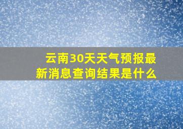 云南30天天气预报最新消息查询结果是什么