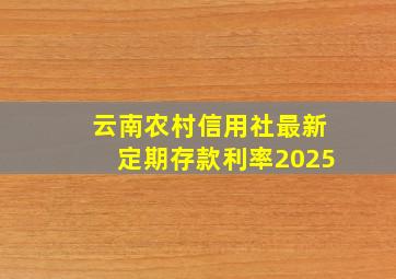 云南农村信用社最新定期存款利率2025