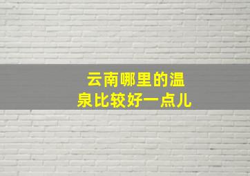 云南哪里的温泉比较好一点儿