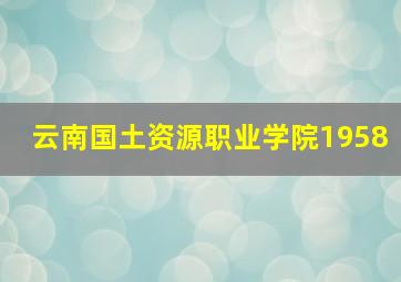 云南国土资源职业学院1958