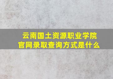 云南国土资源职业学院官网录取查询方式是什么