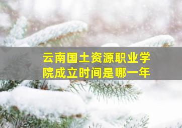 云南国土资源职业学院成立时间是哪一年