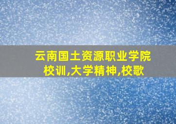 云南国土资源职业学院校训,大学精神,校歌