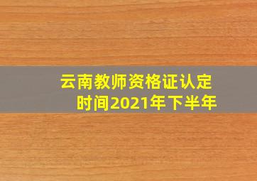 云南教师资格证认定时间2021年下半年