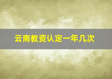 云南教资认定一年几次