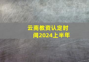 云南教资认定时间2024上半年