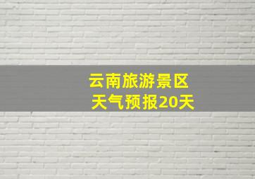 云南旅游景区天气预报20天